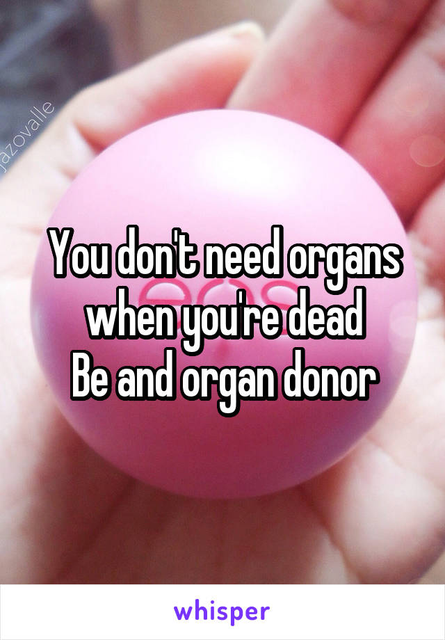 You don't need organs when you're dead
Be and organ donor