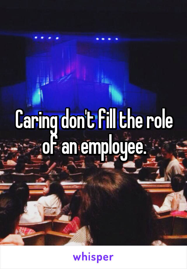Caring don't fill the role of an employee.