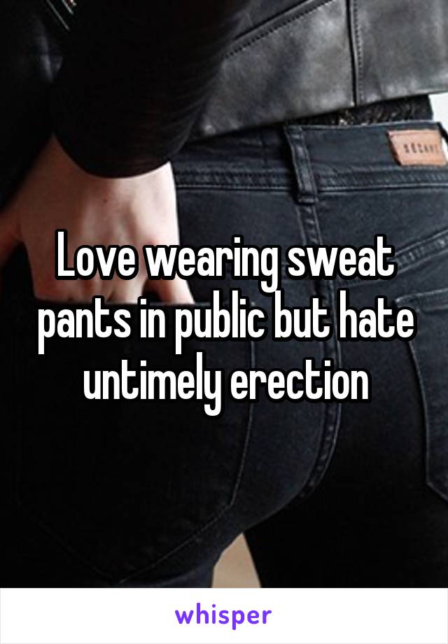 Love wearing sweat pants in public but hate untimely erection