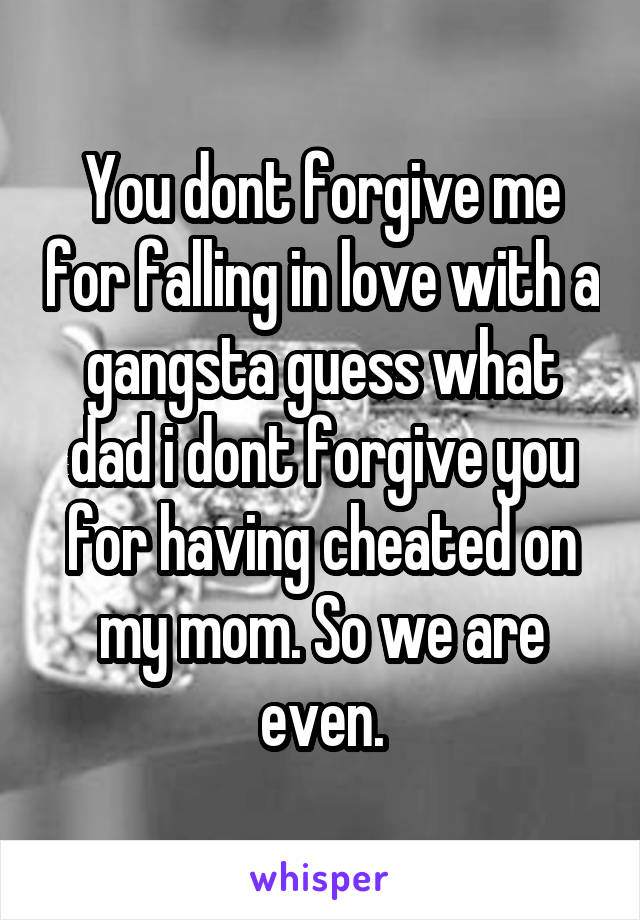 You dont forgive me for falling in love with a gangsta guess what dad i dont forgive you for having cheated on my mom. So we are even.