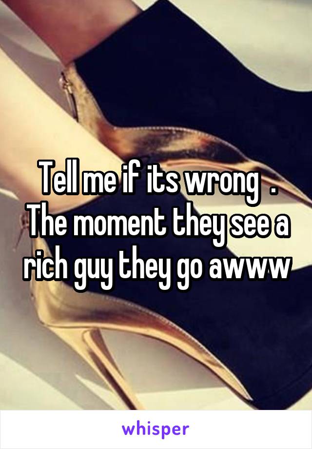 Tell me if its wrong  . The moment they see a rich guy they go awww