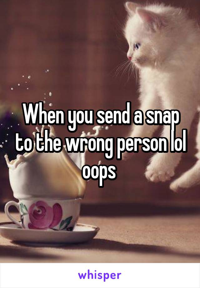 When you send a snap to the wrong person lol oops 