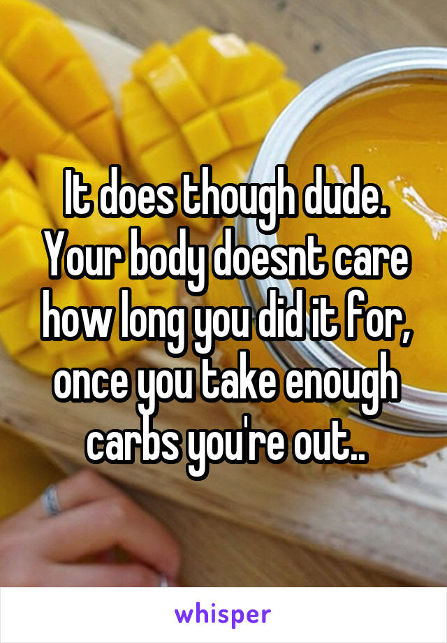 It does though dude. Your body doesnt care how long you did it for, once you take enough carbs you're out..