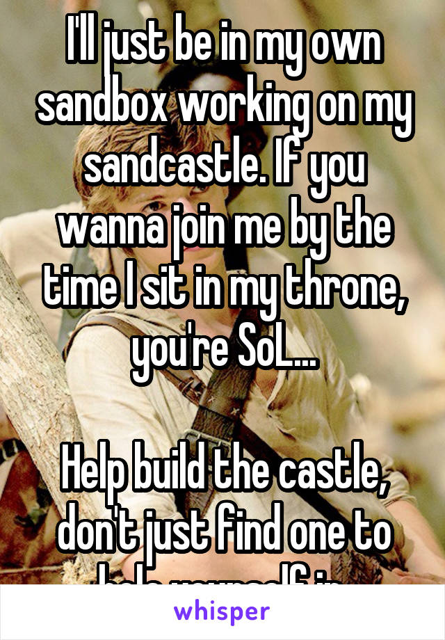 I'll just be in my own sandbox working on my sandcastle. If you wanna join me by the time I sit in my throne, you're SoL...

Help build the castle, don't just find one to hole yourself in.