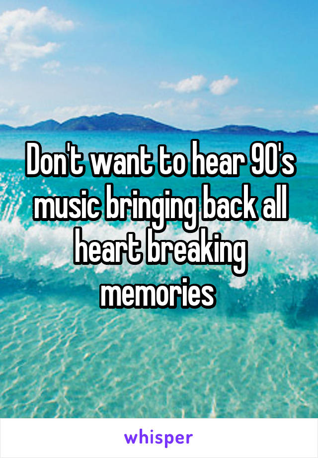 Don't want to hear 90's music bringing back all heart breaking memories 