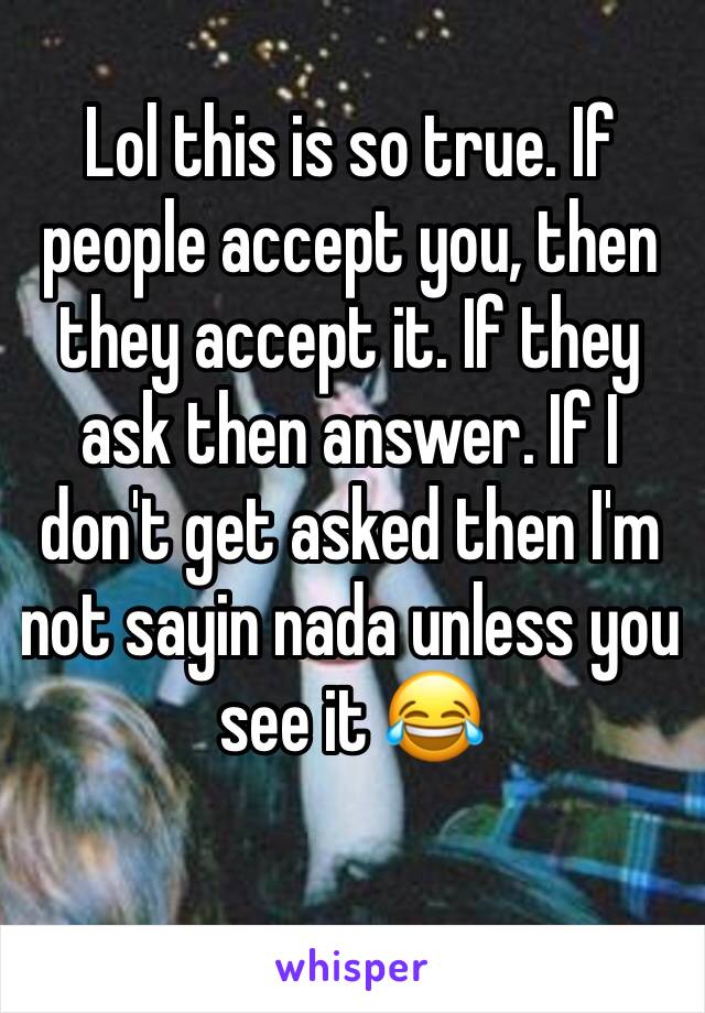 Lol this is so true. If people accept you, then they accept it. If they ask then answer. If I don't get asked then I'm not sayin nada unless you see it 😂
