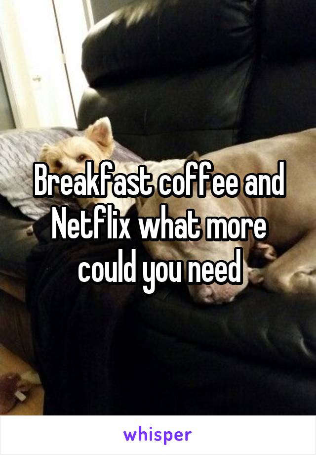 Breakfast coffee and Netflix what more could you need