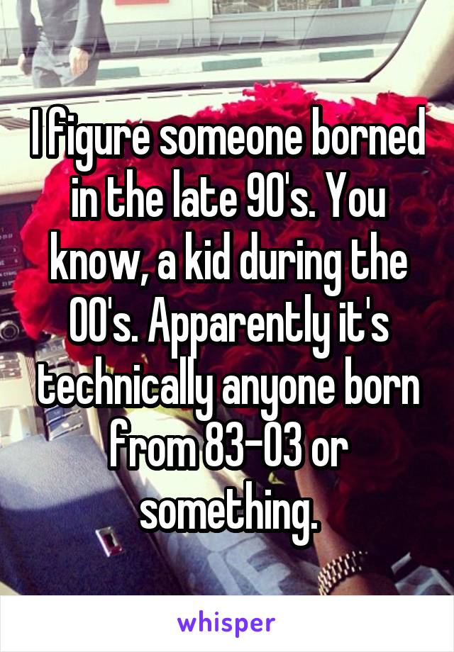 I figure someone borned in the late 90's. You know, a kid during the 00's. Apparently it's technically anyone born from 83-03 or something.