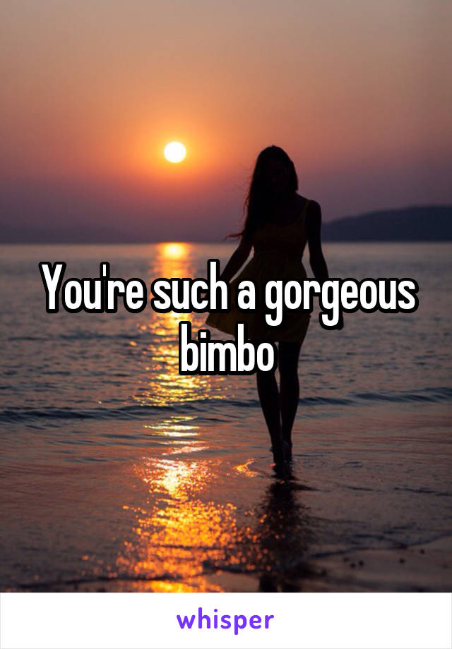 You're such a gorgeous bimbo