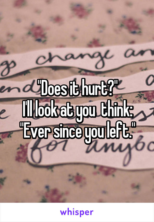 "Does it hurt?"
I'll look at you  think:
"Ever since you left."