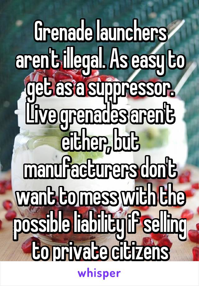 Grenade launchers aren't illegal. As easy to get as a suppressor. Live grenades aren't either, but manufacturers don't want to mess with the possible liability if selling to private citizens