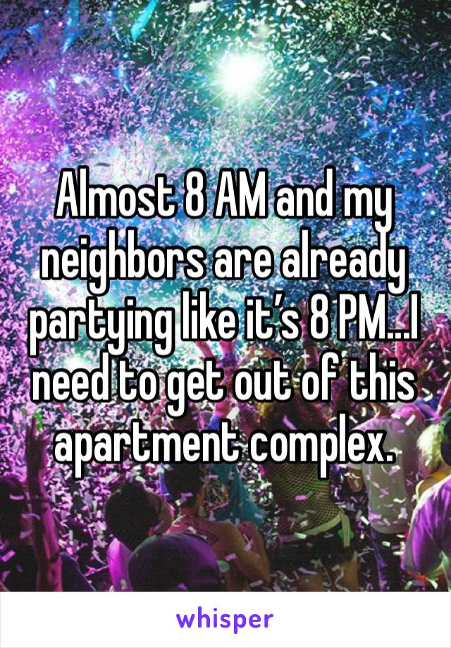 Almost 8 AM and my neighbors are already partying like it’s 8 PM...I need to get out of this apartment complex.