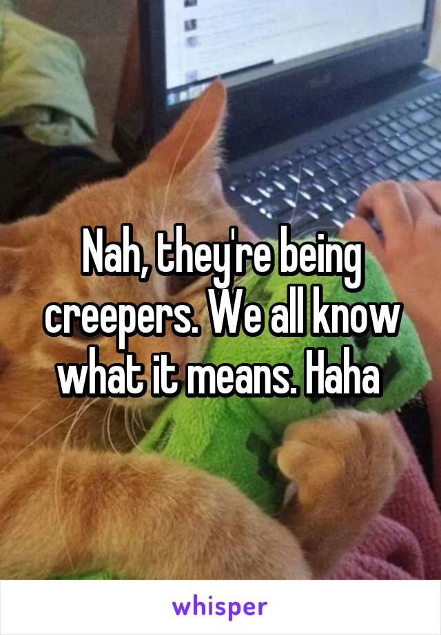 Nah, they're being creepers. We all know what it means. Haha 