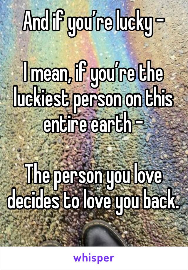 And if you’re lucky - 

I mean, if you’re the luckiest person on this entire earth -

The person you love 
decides to love you back. 