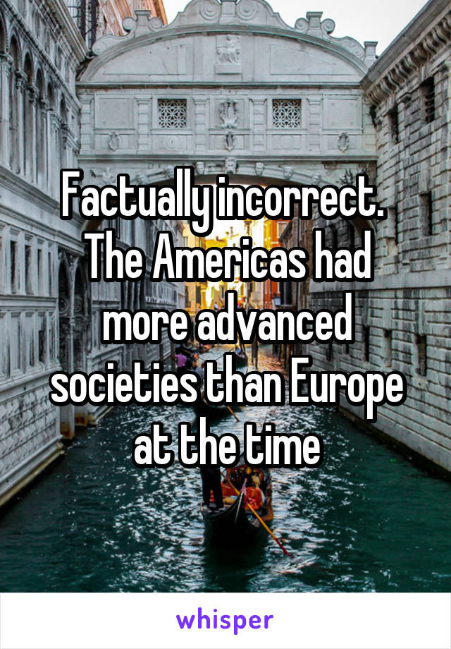 Factually incorrect. 
The Americas had more advanced societies than Europe at the time