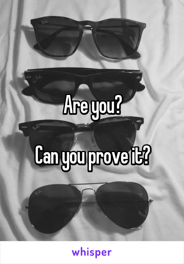 Are you?

Can you prove it?