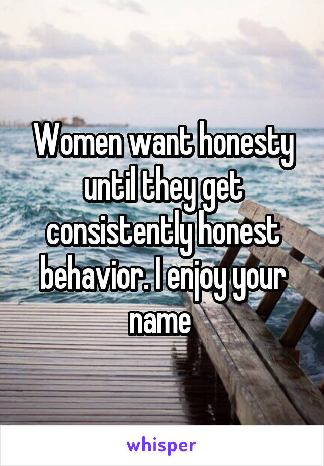 Women want honesty until they get consistently honest behavior. I enjoy your name 
