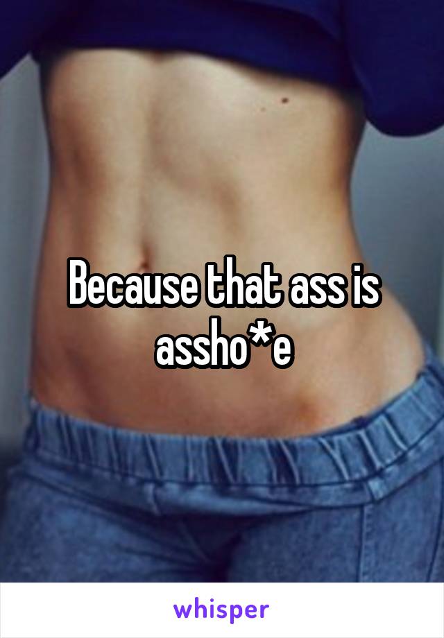 Because that ass is assho*e