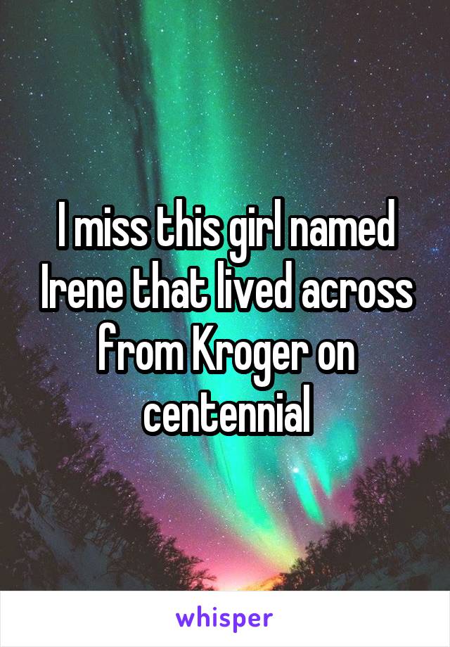 I miss this girl named Irene that lived across from Kroger on centennial