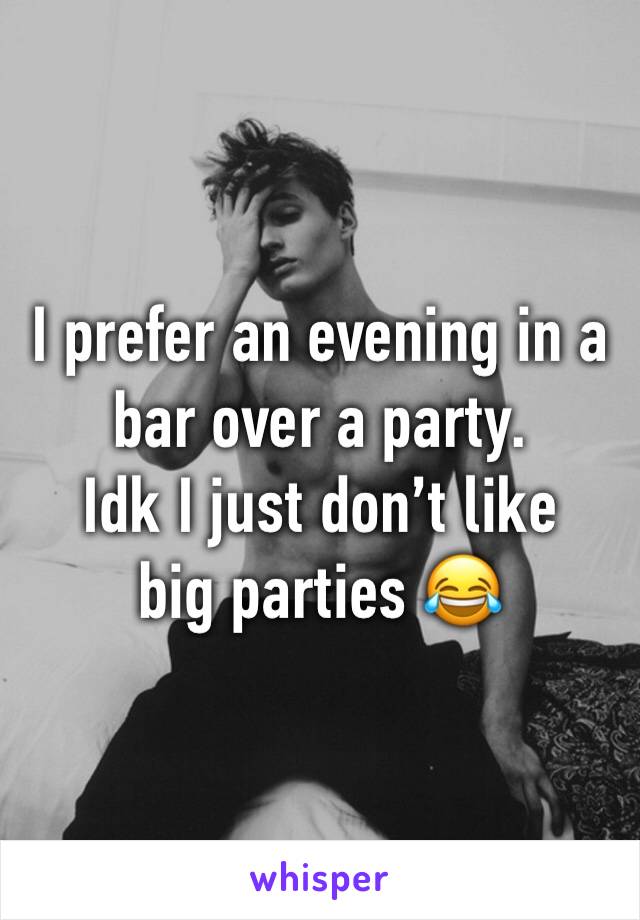 I prefer an evening in a bar over a party.
Idk I just don’t like big parties 😂