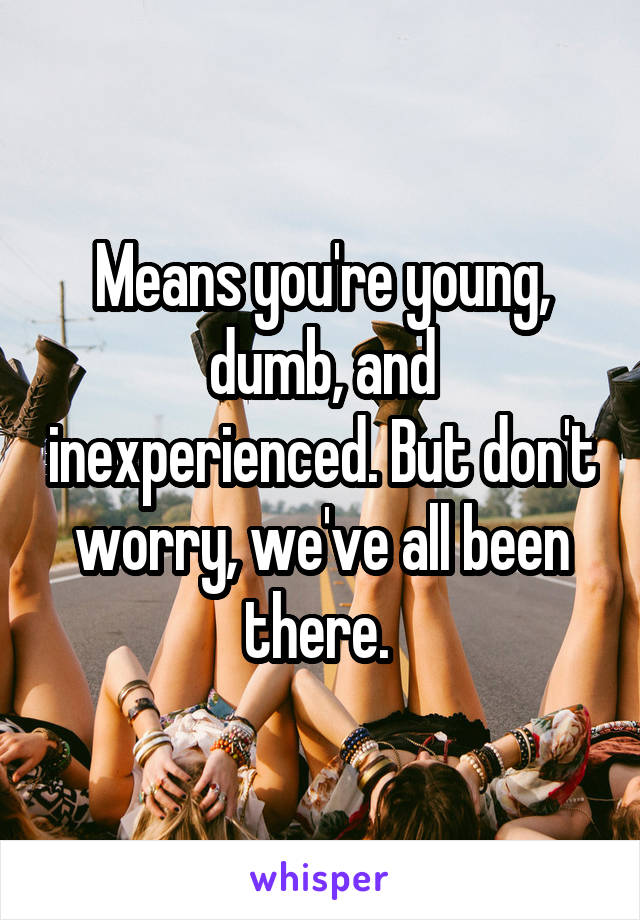 Means you're young, dumb, and inexperienced. But don't worry, we've all been there. 