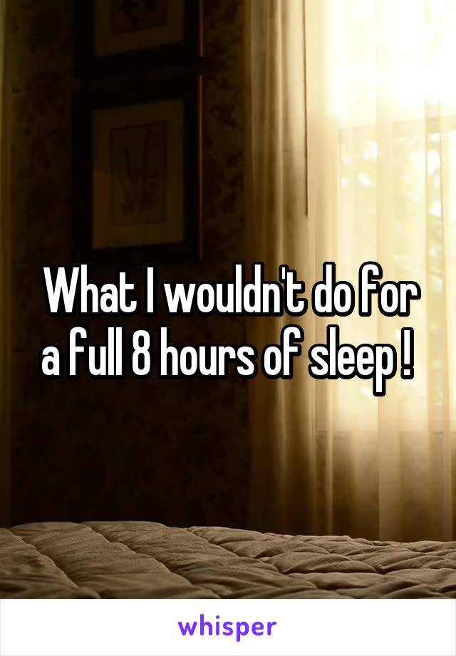 What I wouldn't do for a full 8 hours of sleep ! 