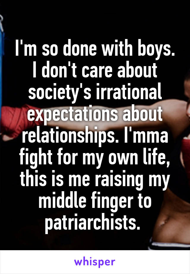 I'm so done with boys. I don't care about society's irrational expectations about relationships. I'mma fight for my own life, this is me raising my middle finger to patriarchists. 