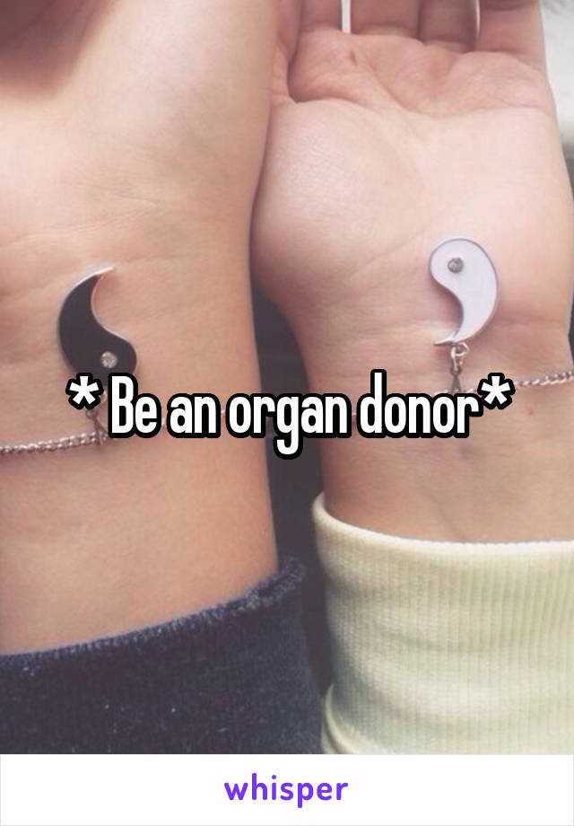 * Be an organ donor*
