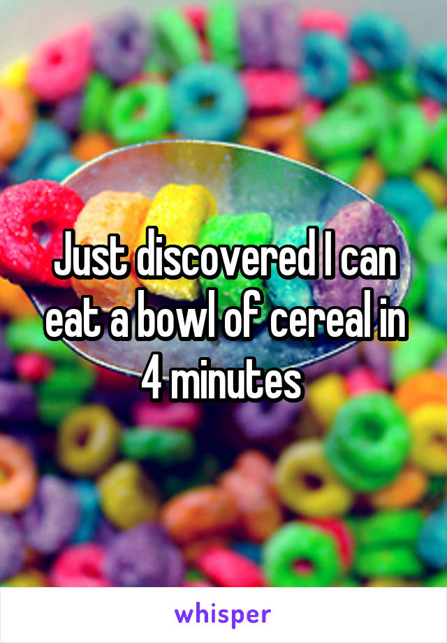 Just discovered I can eat a bowl of cereal in 4 minutes 