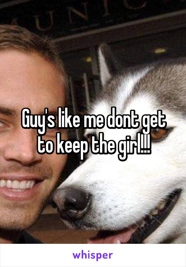 Guy's like me dont get to keep the girl!!!