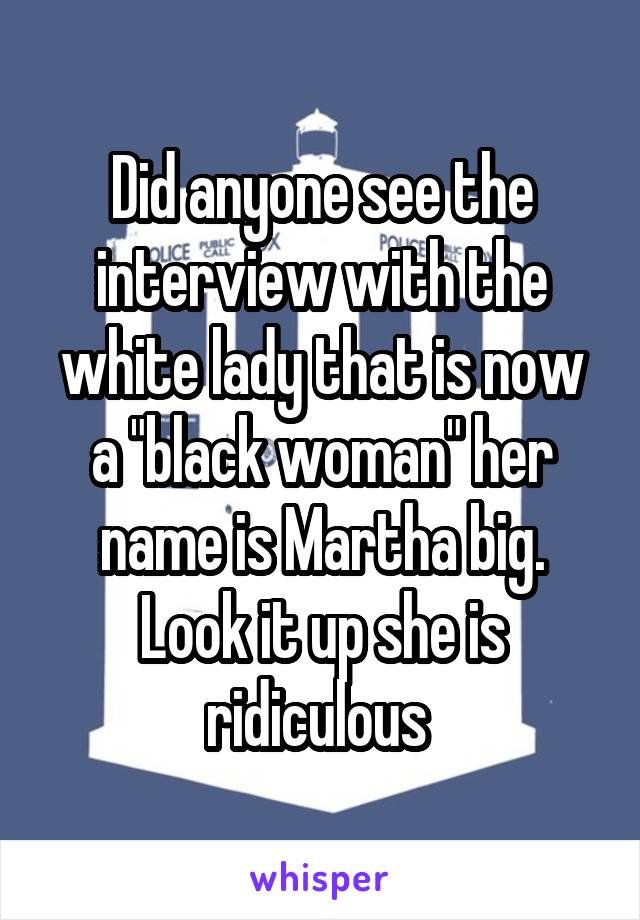Did anyone see the interview with the white lady that is now a "black woman" her name is Martha big. Look it up she is ridiculous 