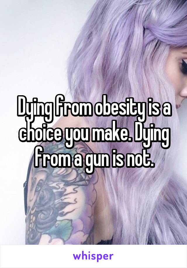 Dying from obesity is a choice you make. Dying from a gun is not.