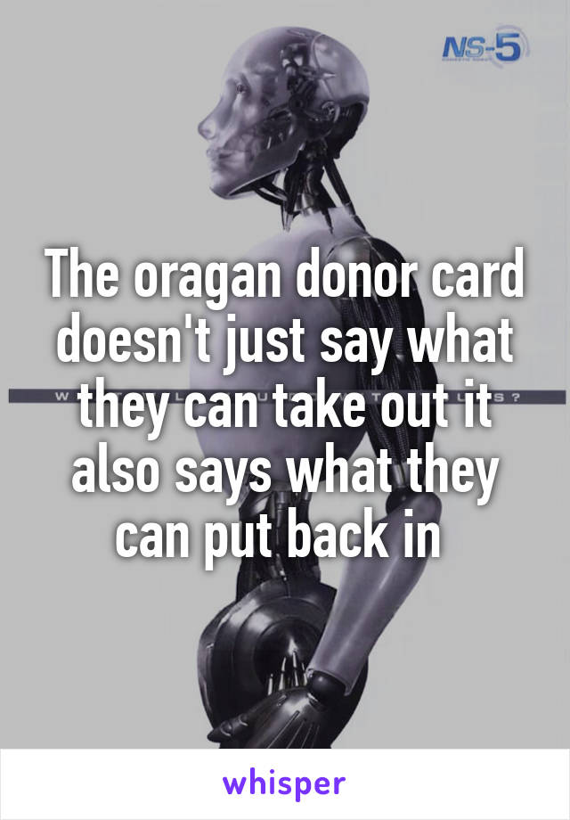 The oragan donor card doesn't just say what they can take out it also says what they can put back in 