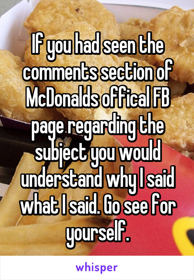 If you had seen the comments section of McDonalds offical FB page regarding the subject you would understand why I said what I said. Go see for yourself.