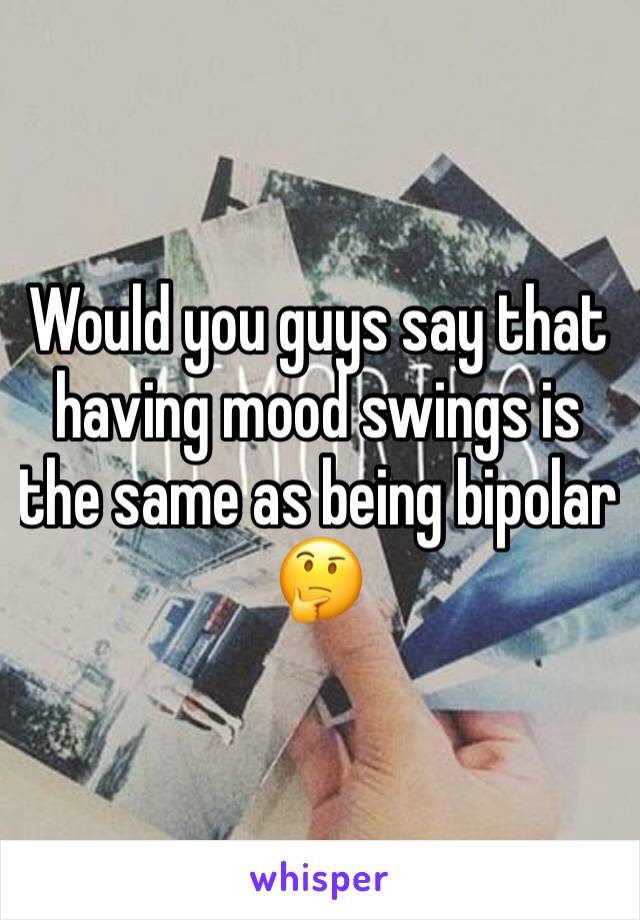 Would you guys say that having mood swings is the same as being bipolar 🤔