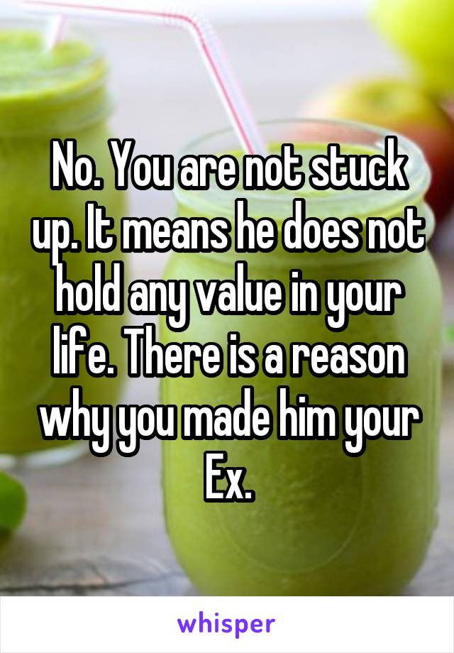 No. You are not stuck up. It means he does not hold any value in your life. There is a reason why you made him your Ex.