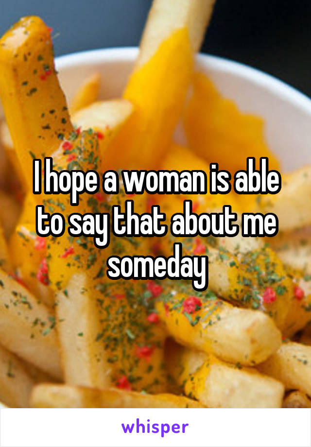 I hope a woman is able to say that about me someday