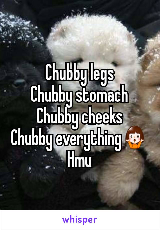 Chubby legs
Chubby stomach
Chubby cheeks
Chubby everything🤷
Hmu