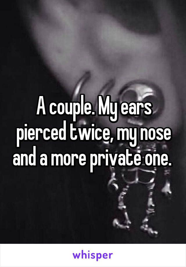 A couple. My ears pierced twice, my nose and a more private one. 