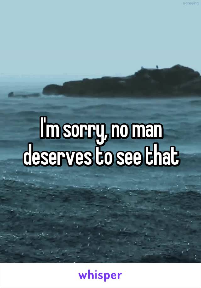 I'm sorry, no man deserves to see that