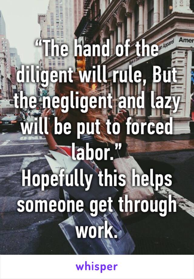 “The hand of the diligent will rule, But the negligent and lazy will be put to forced labor.”
Hopefully this helps someone get through work. 