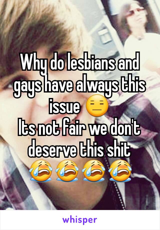 Why do lesbians and gays have always this issue 😑
Its not fair we don't deserve this shit 😭😭😭😭