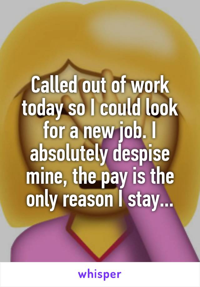 Called out of work today so I could look for a new job. I absolutely despise mine, the pay is the only reason I stay...