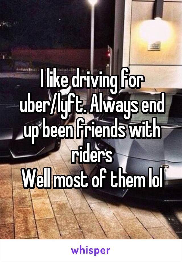 I like driving for uber/lyft. Always end up been friends with riders
Well most of them lol