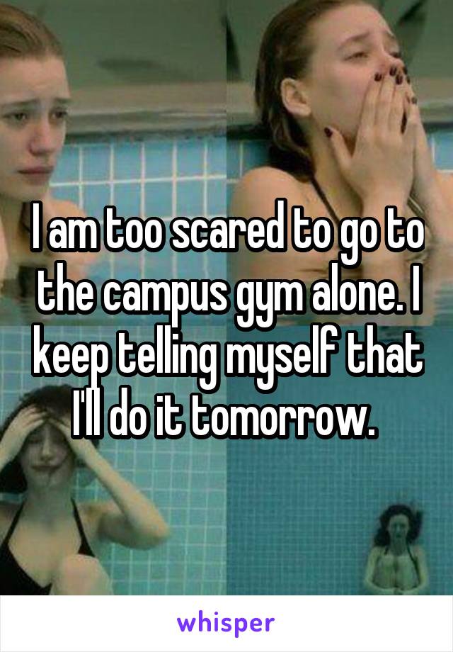 I am too scared to go to the campus gym alone. I keep telling myself that I'll do it tomorrow. 