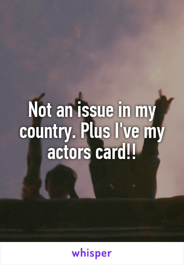 Not an issue in my country. Plus I've my actors card!!