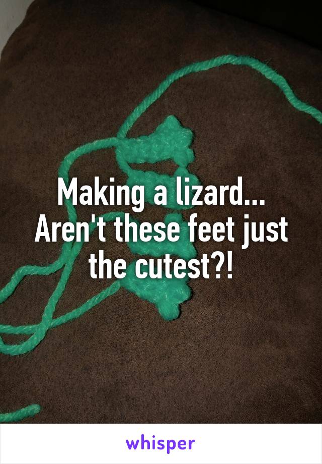 Making a lizard... Aren't these feet just the cutest?!