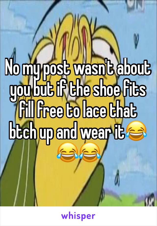 No my post wasn't about you but if the shoe fits fill free to lace that btch up and wear it😂😂😂