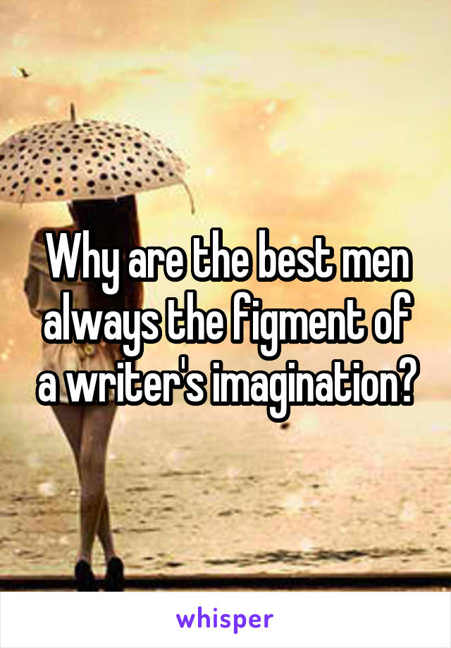 Why are the best men always the figment of a writer's imagination?