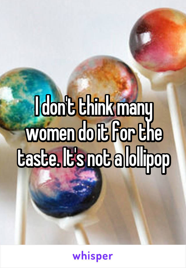 I don't think many women do it for the taste. It's not a lollipop